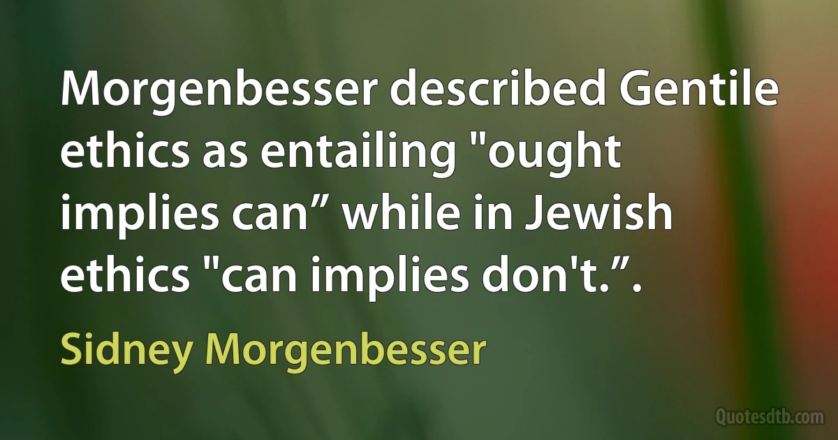 Morgenbesser described Gentile ethics as entailing "ought implies can” while in Jewish ethics "can implies don't.”. (Sidney Morgenbesser)