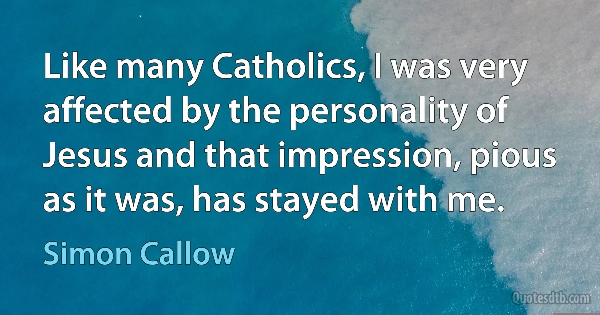 Like many Catholics, I was very affected by the personality of Jesus and that impression, pious as it was, has stayed with me. (Simon Callow)