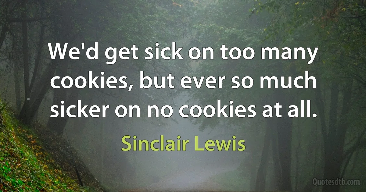 We'd get sick on too many cookies, but ever so much sicker on no cookies at all. (Sinclair Lewis)