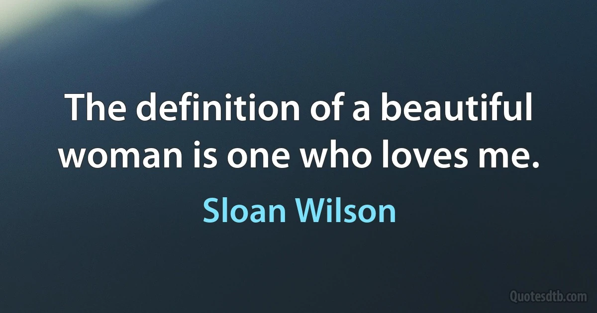 The definition of a beautiful woman is one who loves me. (Sloan Wilson)