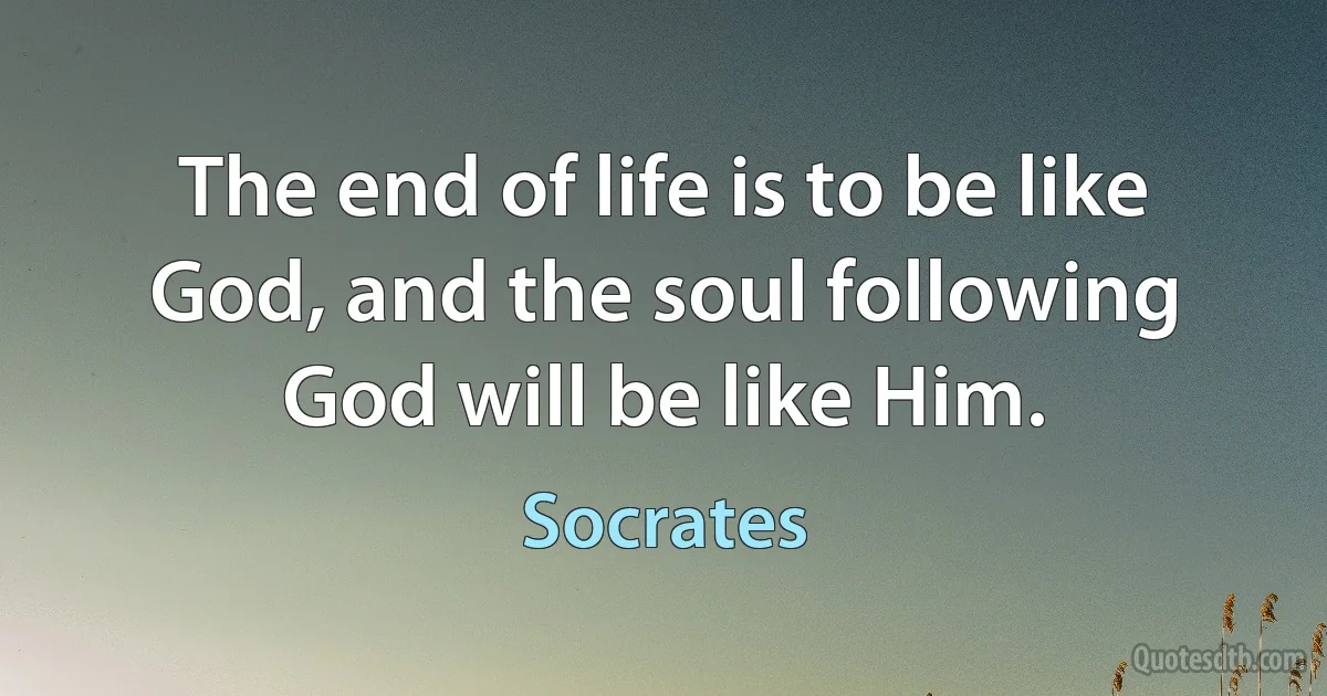 The end of life is to be like God, and the soul following God will be like Him. (Socrates)