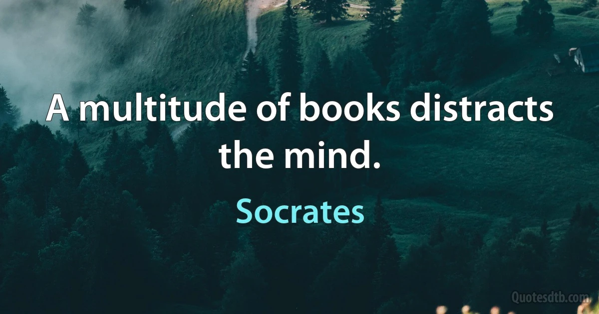 A multitude of books distracts the mind. (Socrates)