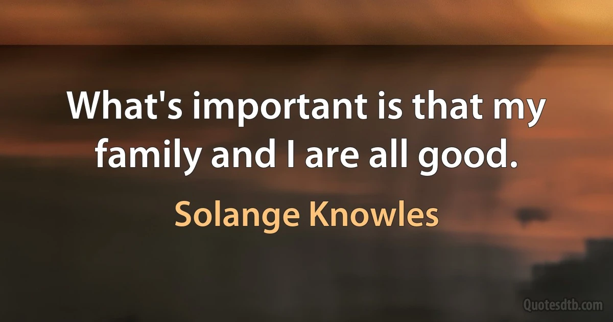 What's important is that my family and I are all good. (Solange Knowles)