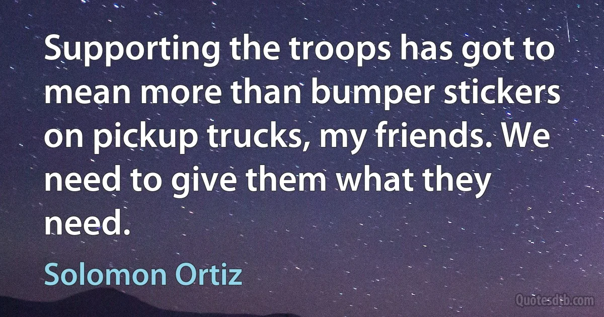 Supporting the troops has got to mean more than bumper stickers on pickup trucks, my friends. We need to give them what they need. (Solomon Ortiz)