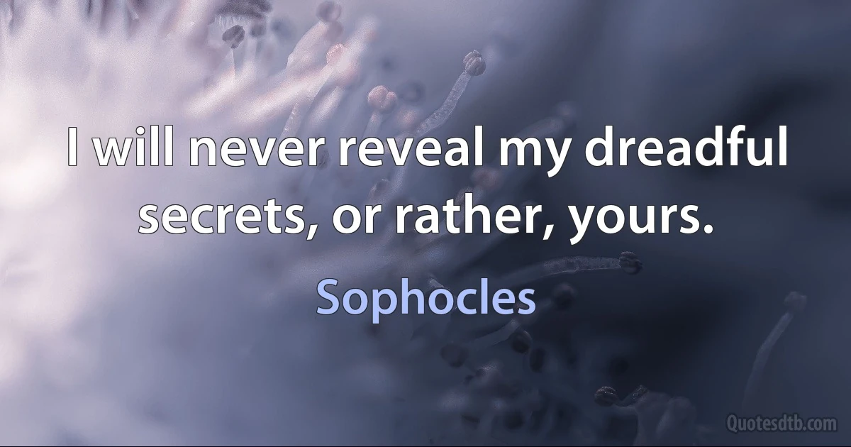 I will never reveal my dreadful secrets, or rather, yours. (Sophocles)