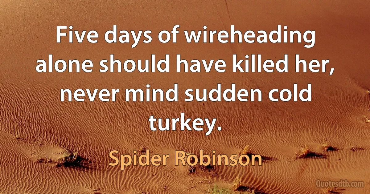 Five days of wireheading alone should have killed her, never mind sudden cold turkey. (Spider Robinson)