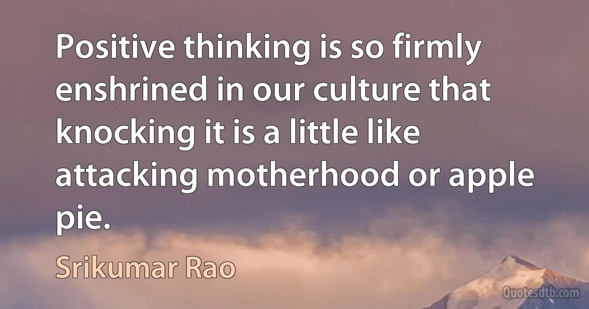 Positive thinking is so firmly enshrined in our culture that knocking it is a little like attacking motherhood or apple pie. (Srikumar Rao)