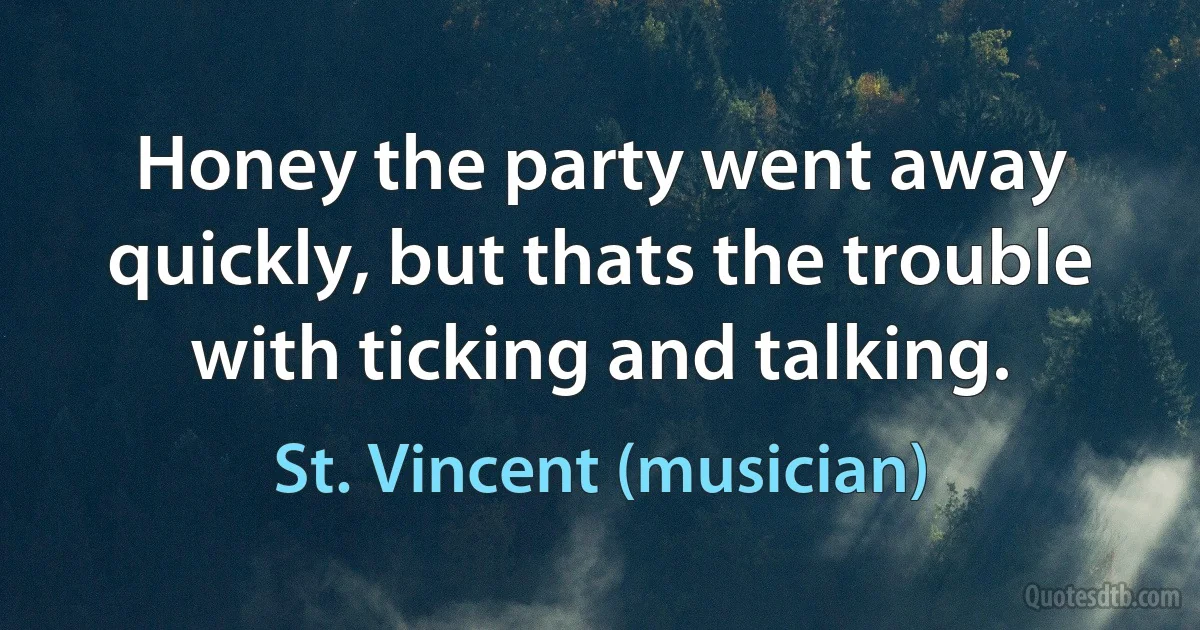 Honey the party went away quickly, but thats the trouble with ticking and talking. (St. Vincent (musician))