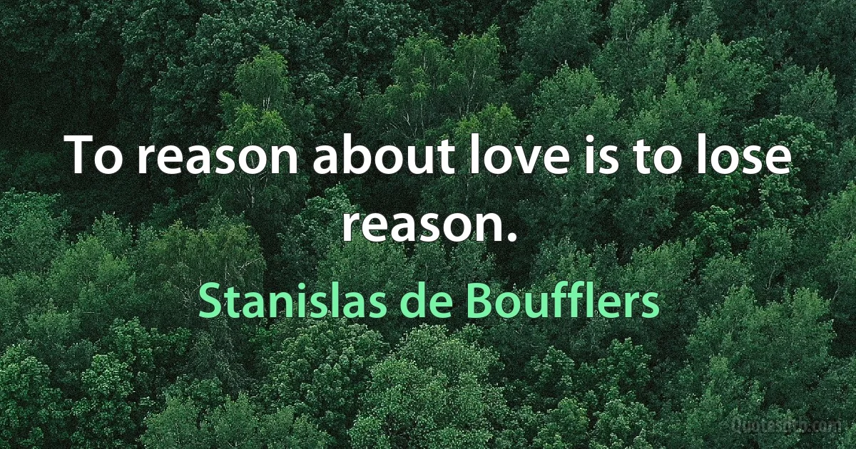 To reason about love is to lose reason. (Stanislas de Boufflers)