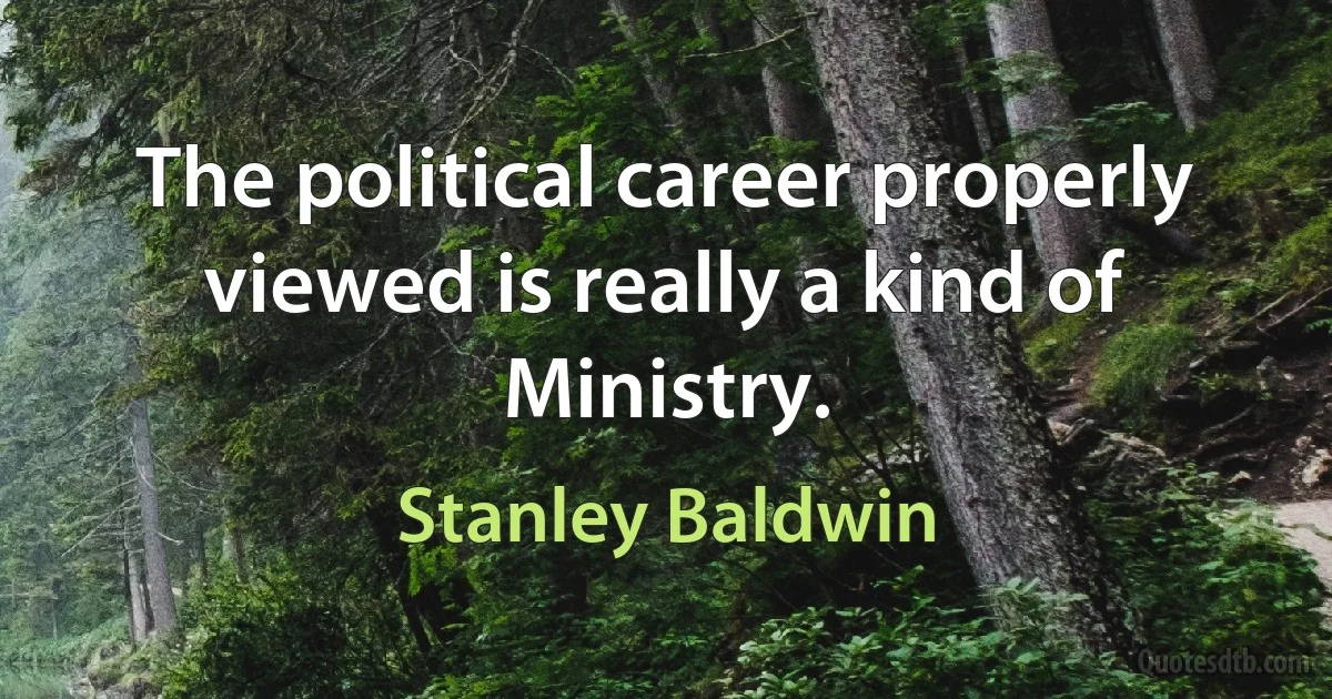 The political career properly viewed is really a kind of Ministry. (Stanley Baldwin)