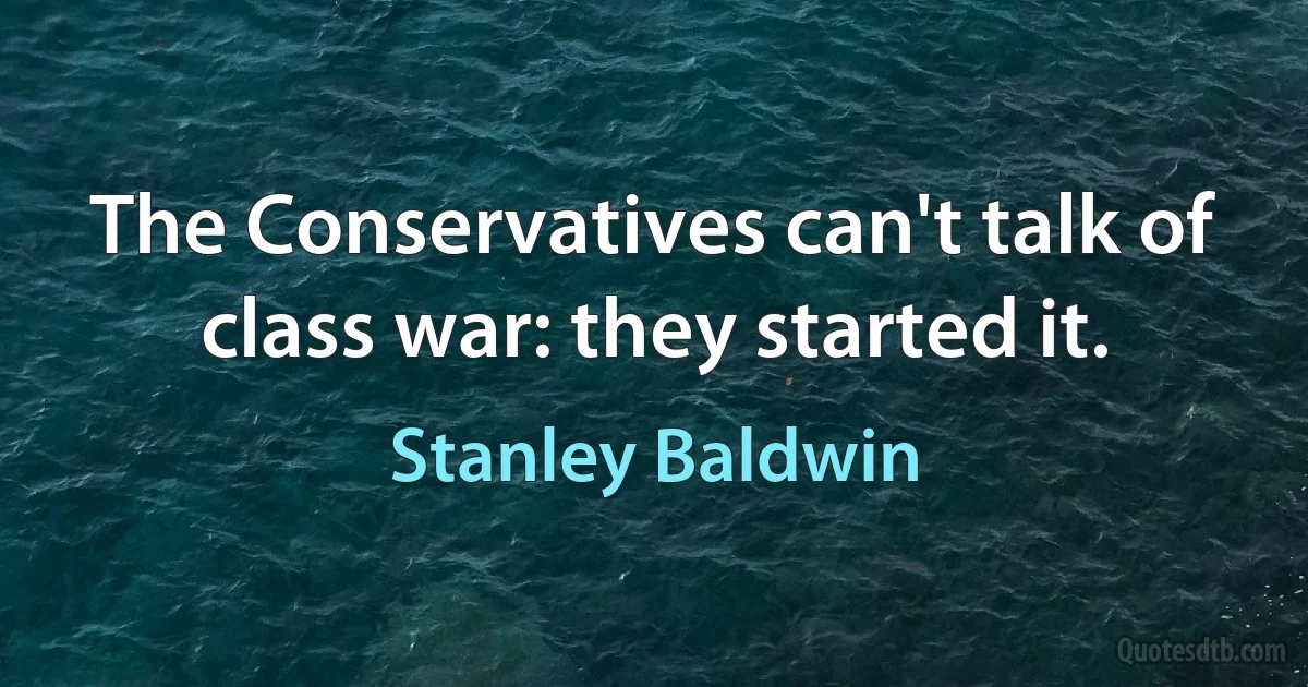 The Conservatives can't talk of class war: they started it. (Stanley Baldwin)