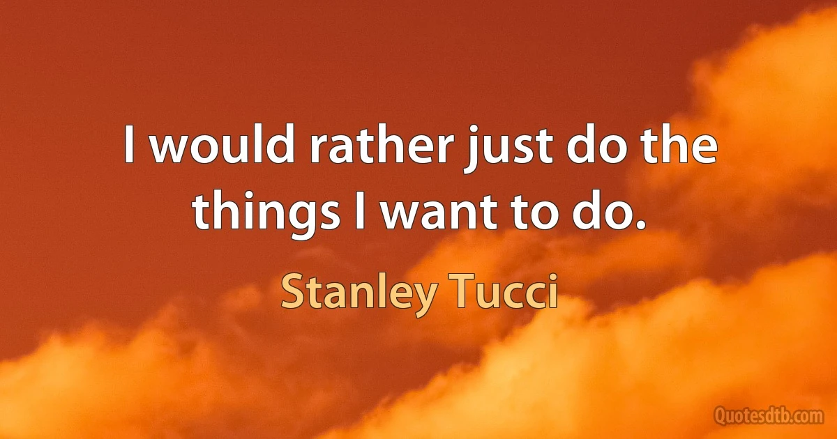 I would rather just do the things I want to do. (Stanley Tucci)