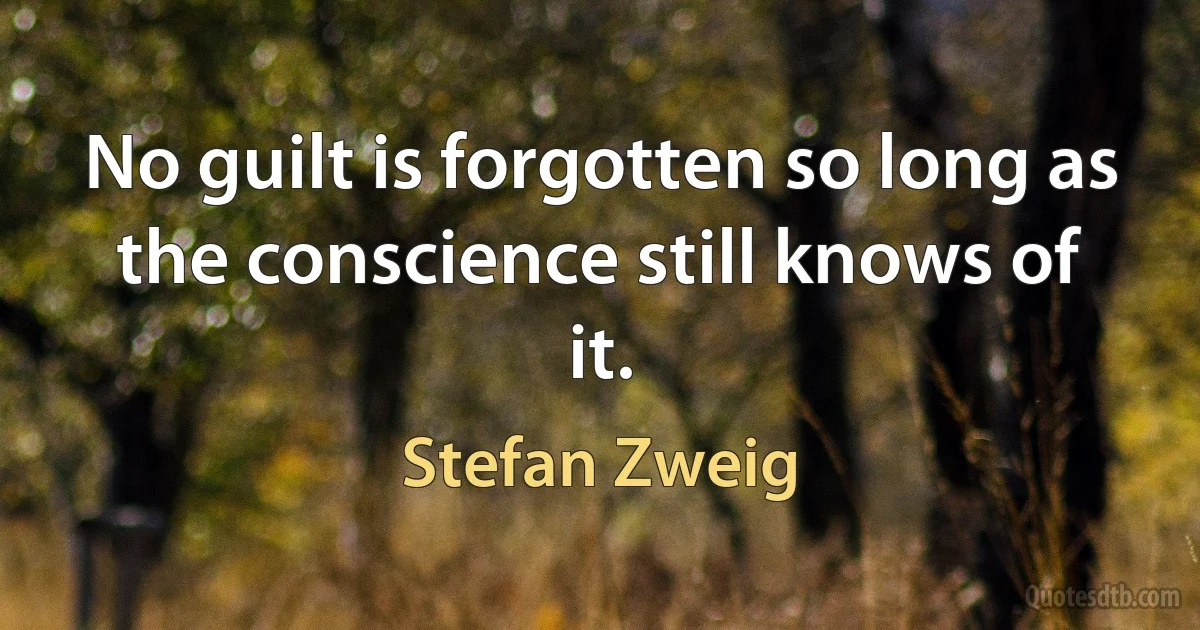 No guilt is forgotten so long as the conscience still knows of it. (Stefan Zweig)