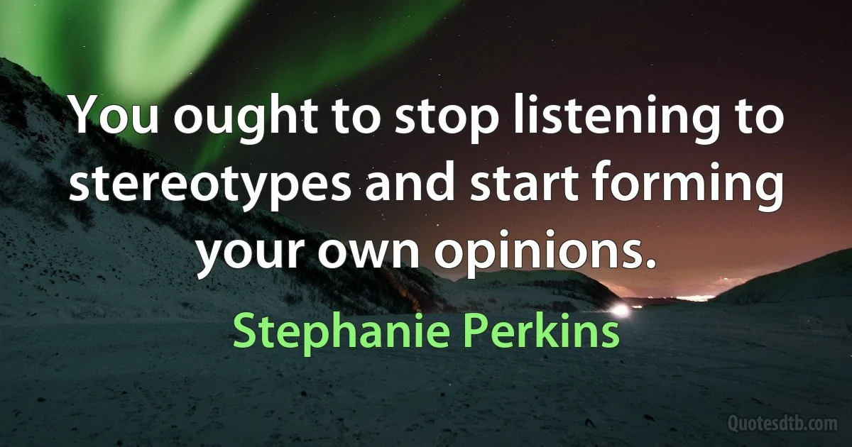 You ought to stop listening to stereotypes and start forming your own opinions. (Stephanie Perkins)