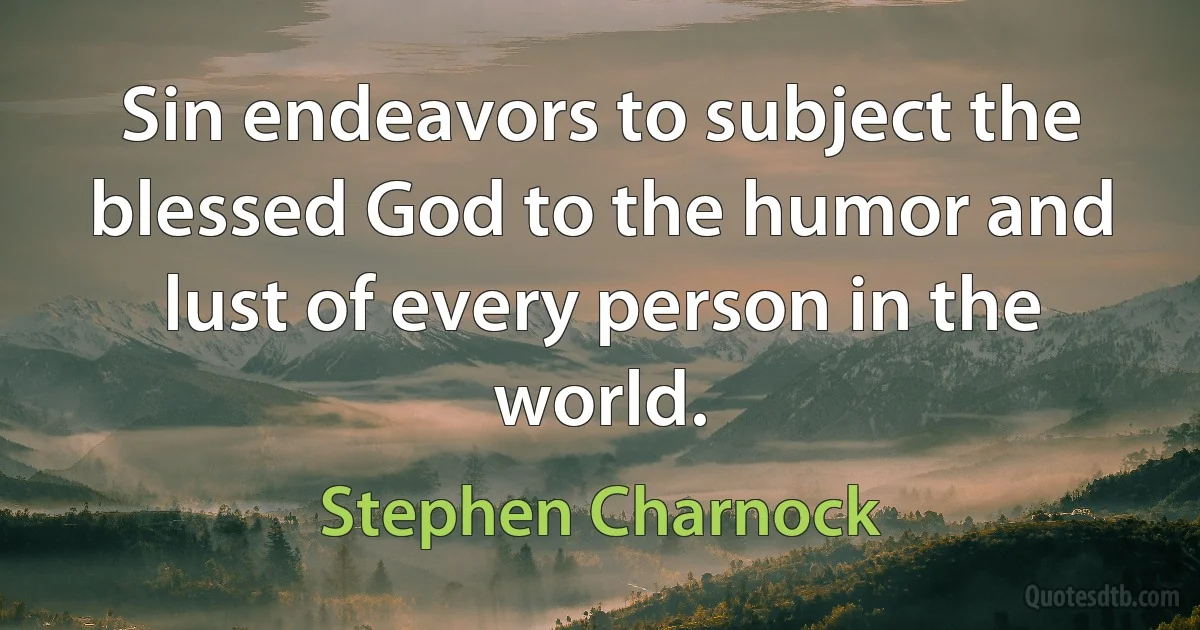 Sin endeavors to subject the blessed God to the humor and lust of every person in the world. (Stephen Charnock)