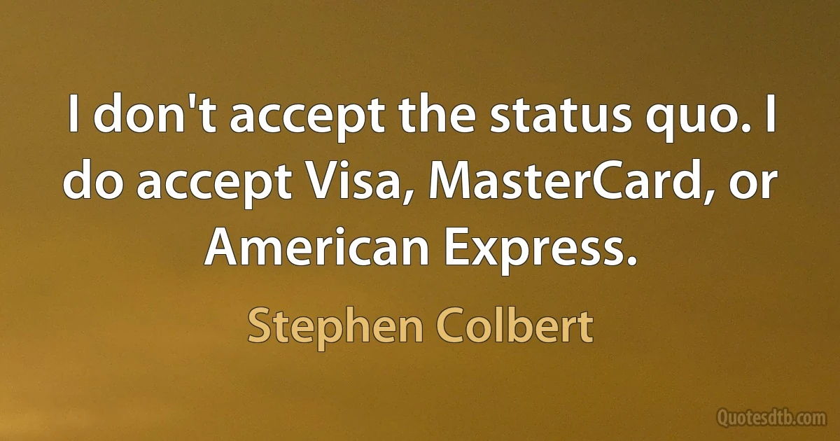 I don't accept the status quo. I do accept Visa, MasterCard, or American Express. (Stephen Colbert)