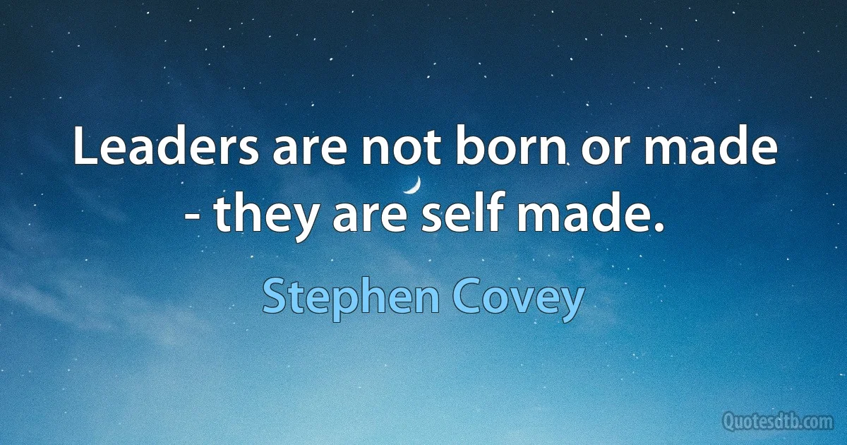 Leaders are not born or made - they are self made. (Stephen Covey)