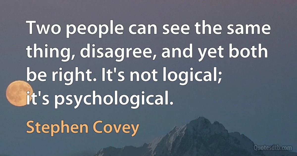 Two people can see the same thing, disagree, and yet both be right. It's not logical; it's psychological. (Stephen Covey)