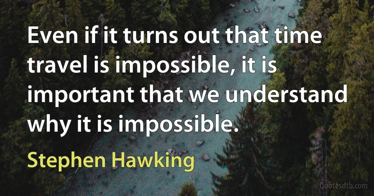 Even if it turns out that time travel is impossible, it is important that we understand why it is impossible. (Stephen Hawking)