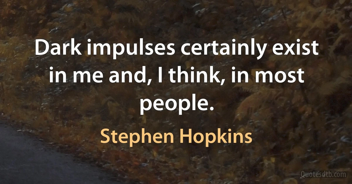 Dark impulses certainly exist in me and, I think, in most people. (Stephen Hopkins)