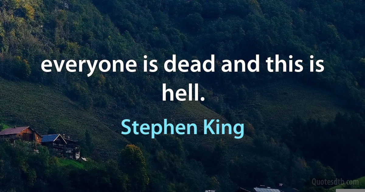 everyone is dead and this is hell. (Stephen King)