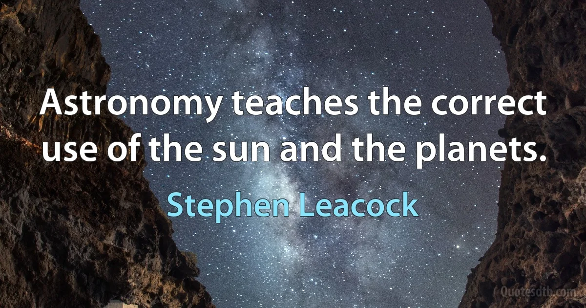 Astronomy teaches the correct use of the sun and the planets. (Stephen Leacock)