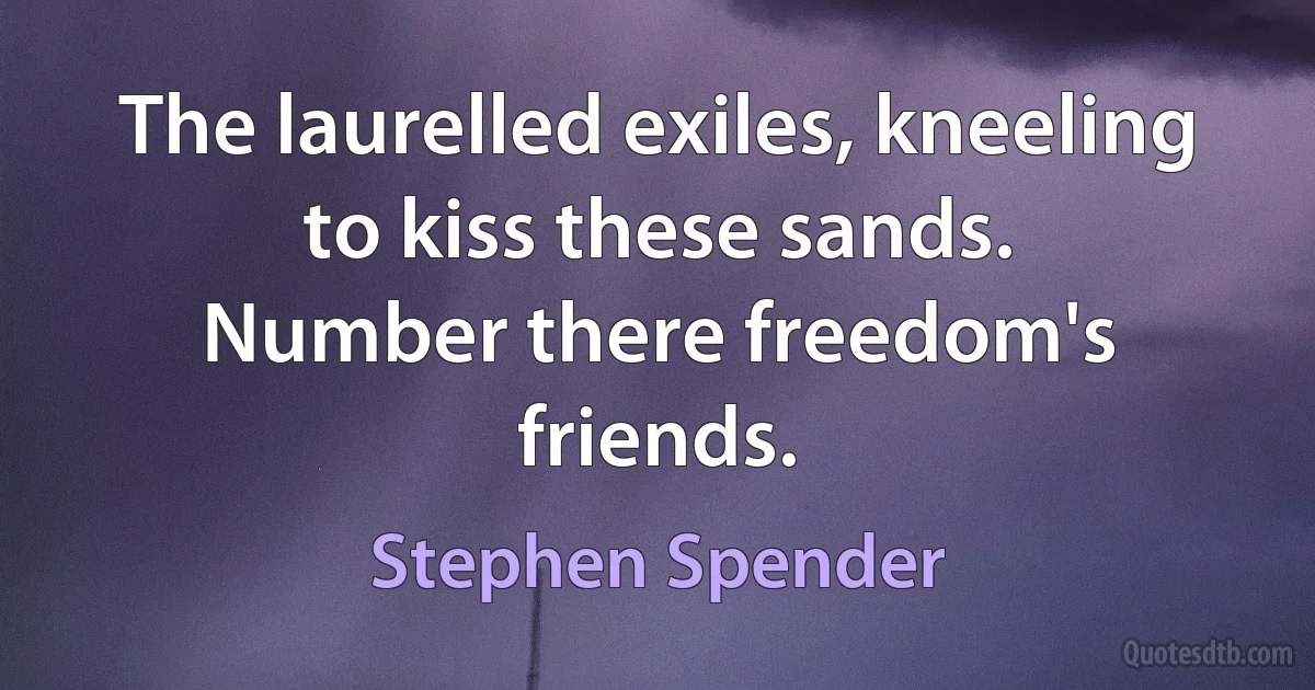 The laurelled exiles, kneeling to kiss these sands.
Number there freedom's friends. (Stephen Spender)