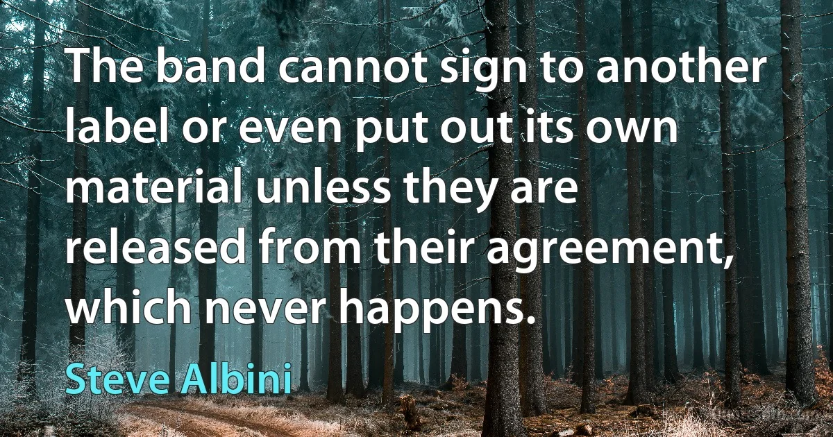 The band cannot sign to another label or even put out its own material unless they are released from their agreement, which never happens. (Steve Albini)