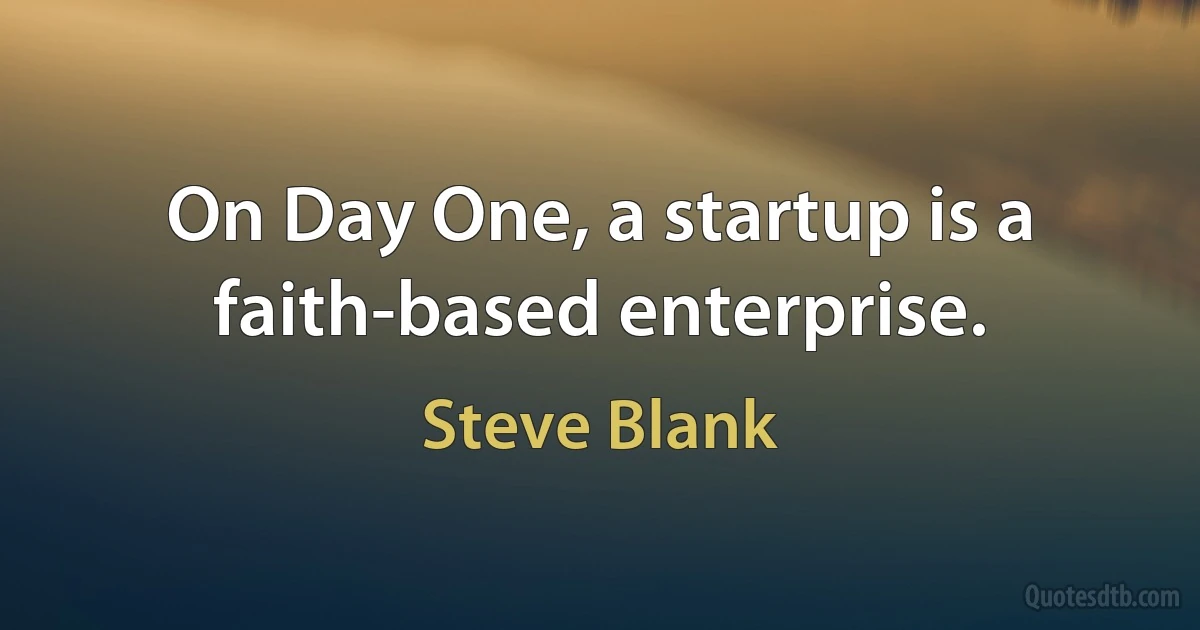 On Day One, a startup is a faith-based enterprise. (Steve Blank)