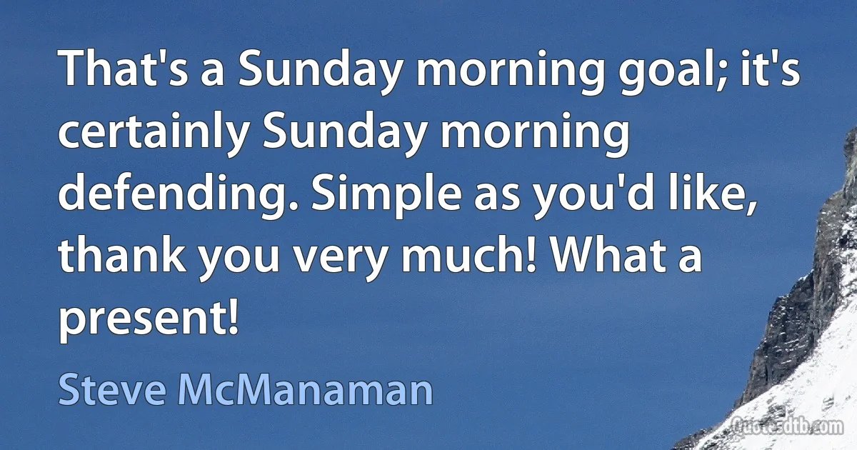 That's a Sunday morning goal; it's certainly Sunday morning defending. Simple as you'd like, thank you very much! What a present! (Steve McManaman)