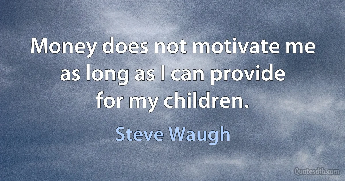 Money does not motivate me as long as I can provide for my children. (Steve Waugh)