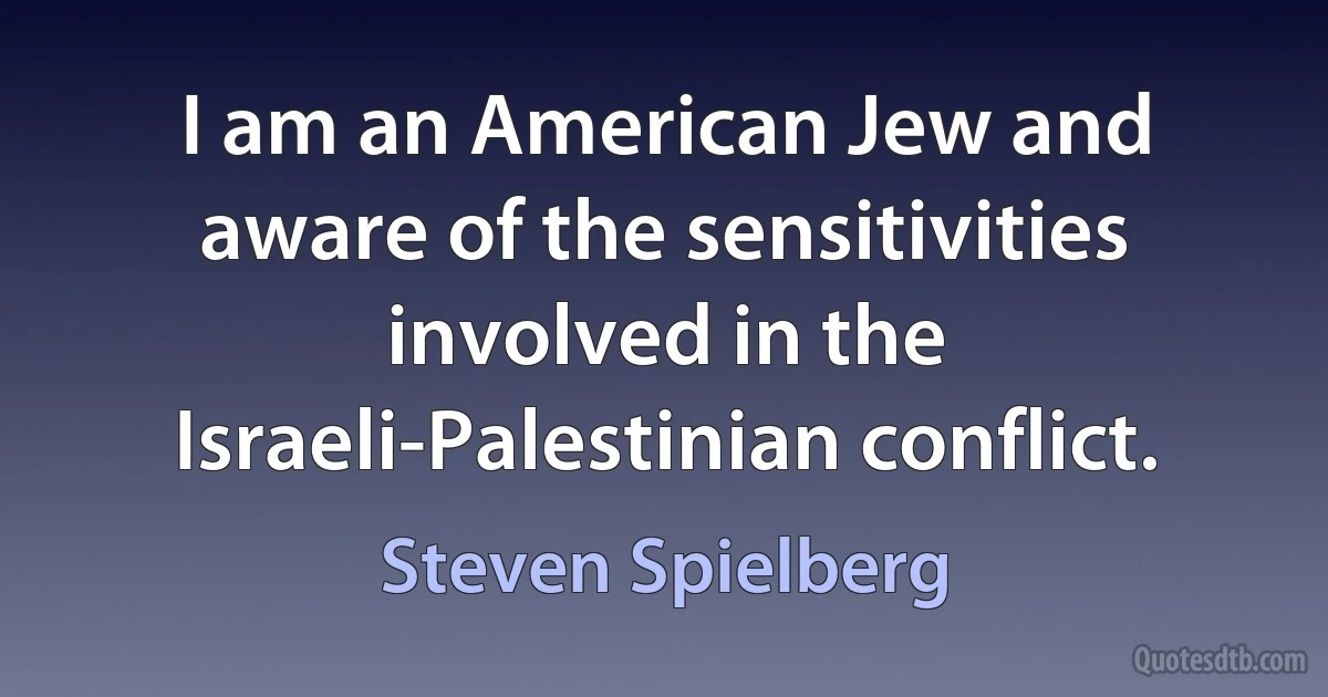 I am an American Jew and aware of the sensitivities involved in the Israeli-Palestinian conflict. (Steven Spielberg)