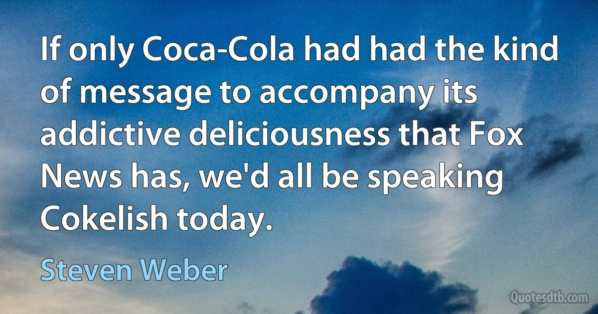 If only Coca-Cola had had the kind of message to accompany its addictive deliciousness that Fox News has, we'd all be speaking Cokelish today. (Steven Weber)