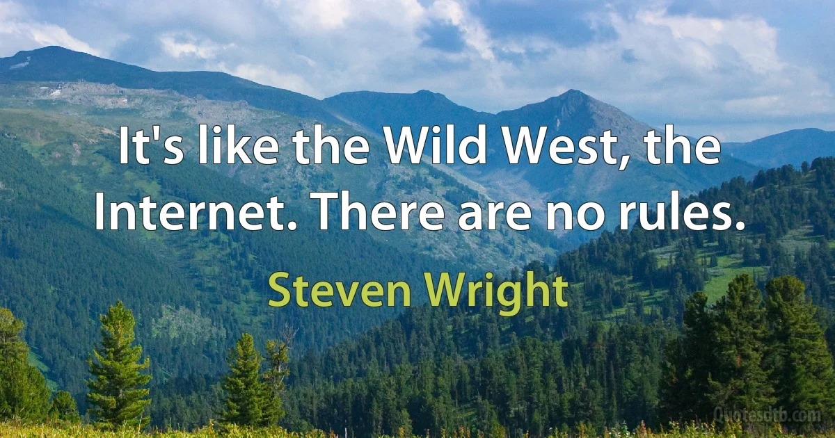 It's like the Wild West, the Internet. There are no rules. (Steven Wright)