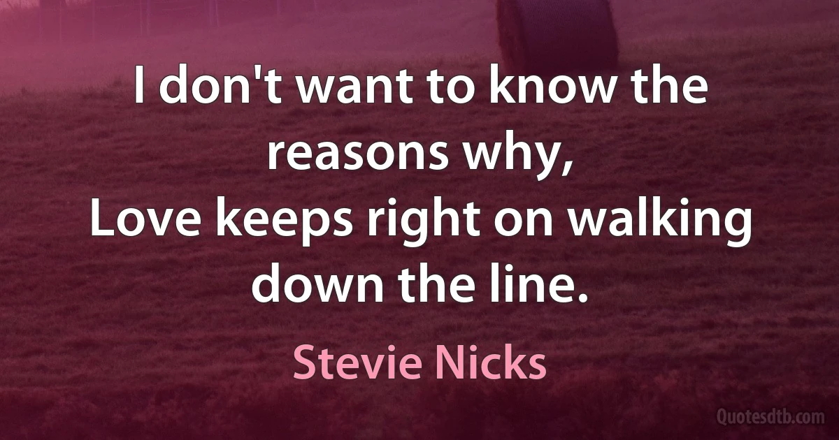 I don't want to know the reasons why,
Love keeps right on walking down the line. (Stevie Nicks)