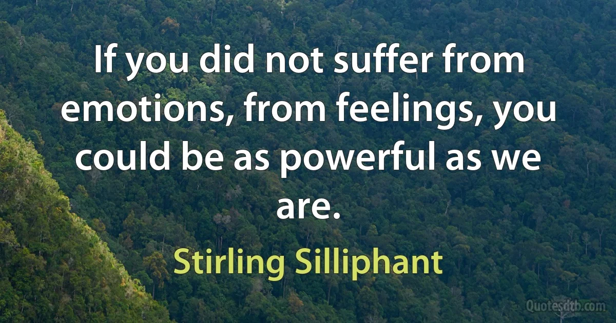 If you did not suffer from emotions, from feelings, you could be as powerful as we are. (Stirling Silliphant)