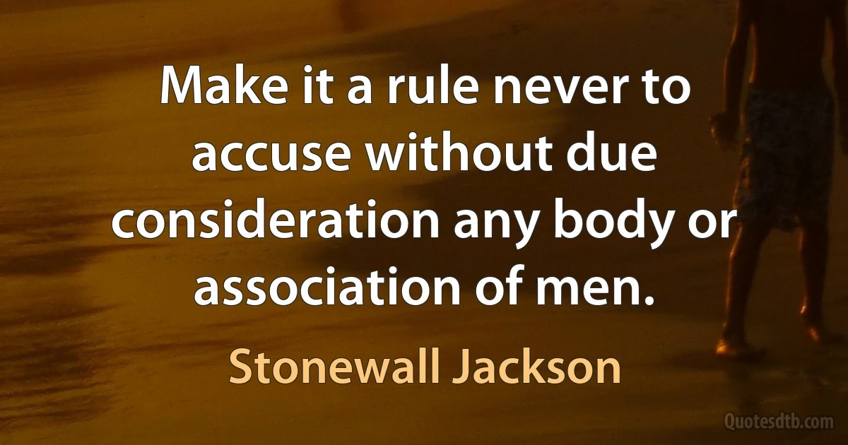 Make it a rule never to accuse without due consideration any body or association of men. (Stonewall Jackson)