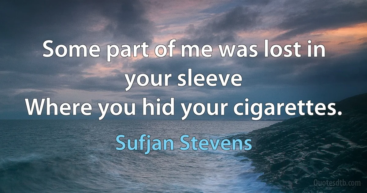 Some part of me was lost in your sleeve
Where you hid your cigarettes. (Sufjan Stevens)