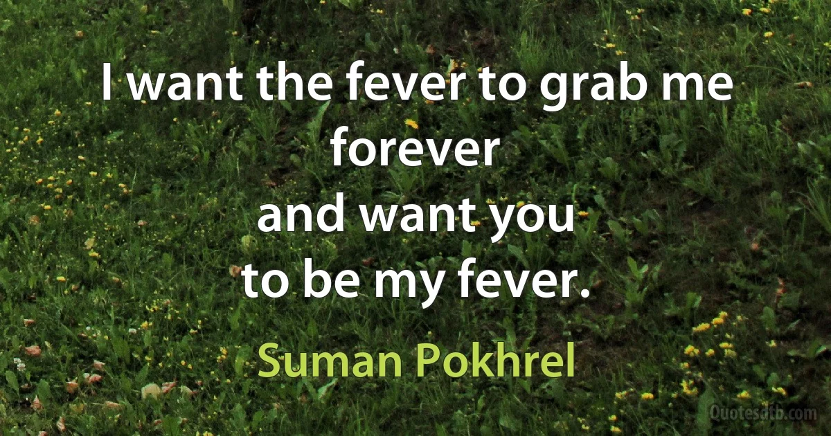 I want the fever to grab me forever
and want you
to be my fever. (Suman Pokhrel)