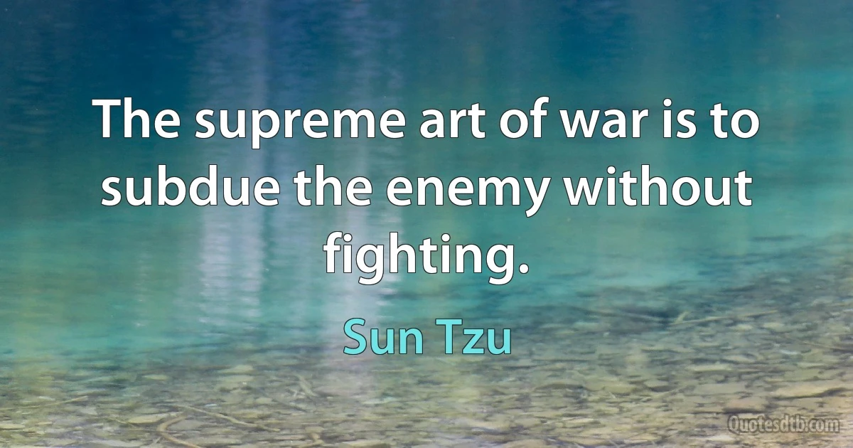 The supreme art of war is to subdue the enemy without fighting. (Sun Tzu)