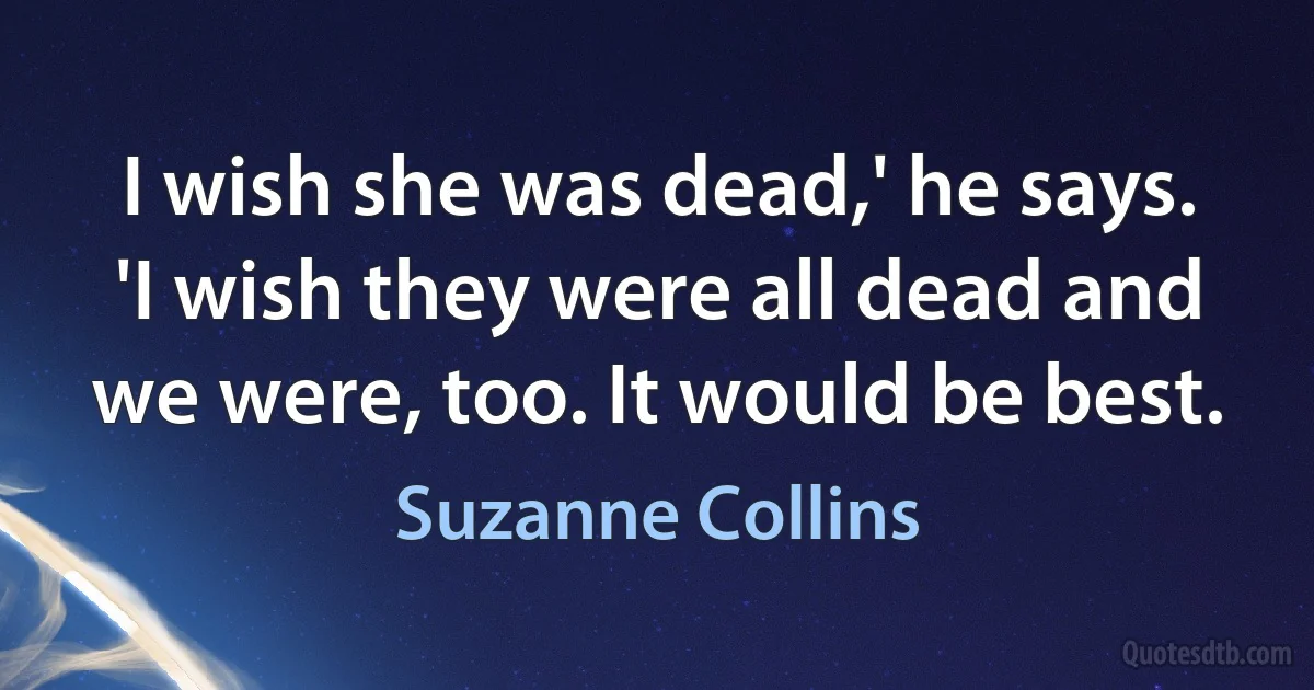 I wish she was dead,' he says. 'I wish they were all dead and we were, too. It would be best. (Suzanne Collins)