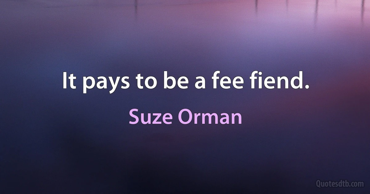 It pays to be a fee fiend. (Suze Orman)