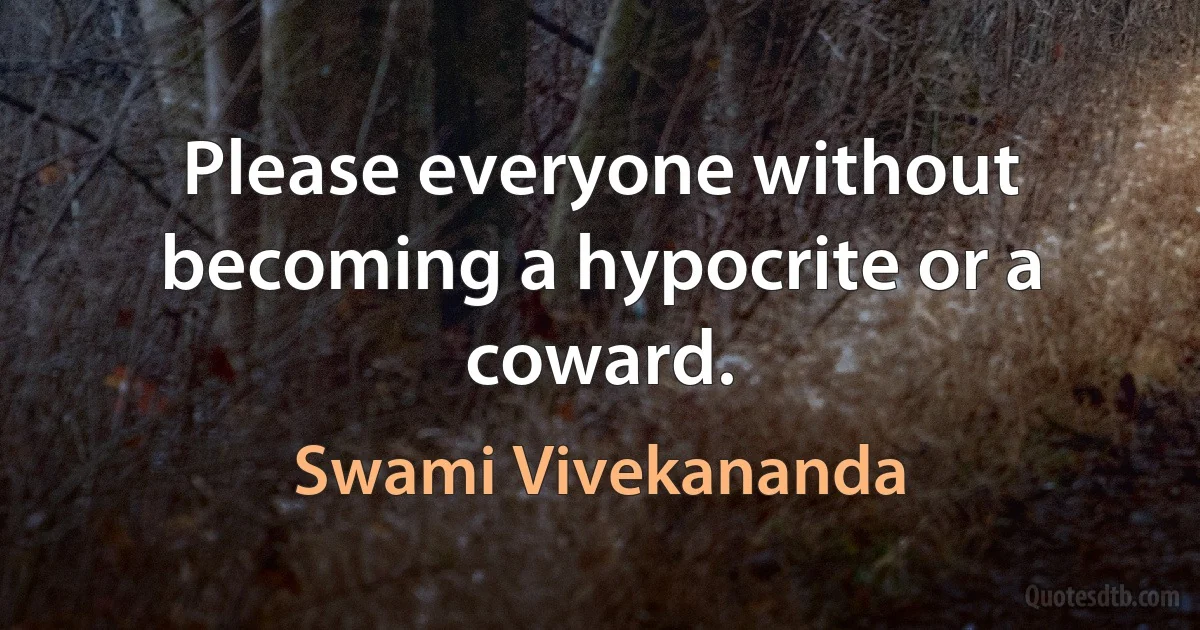 Please everyone without becoming a hypocrite or a coward. (Swami Vivekananda)