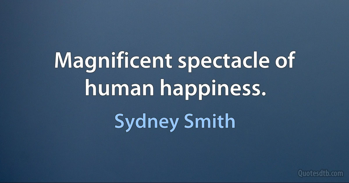 Magnificent spectacle of human happiness. (Sydney Smith)