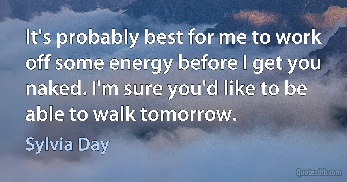 It's probably best for me to work off some energy before I get you naked. I'm sure you'd like to be able to walk tomorrow. (Sylvia Day)