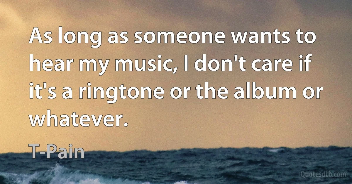 As long as someone wants to hear my music, I don't care if it's a ringtone or the album or whatever. (T-Pain)