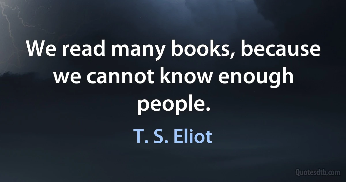 We read many books, because we cannot know enough people. (T. S. Eliot)