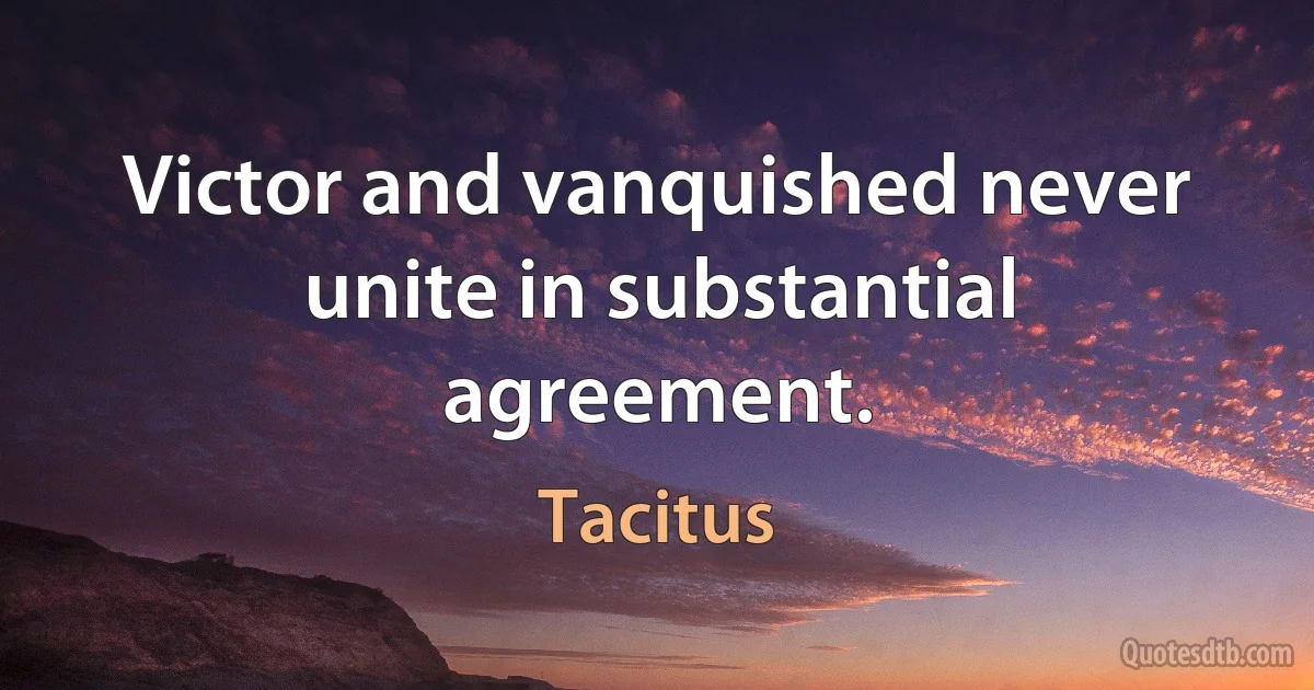 Victor and vanquished never unite in substantial agreement. (Tacitus)