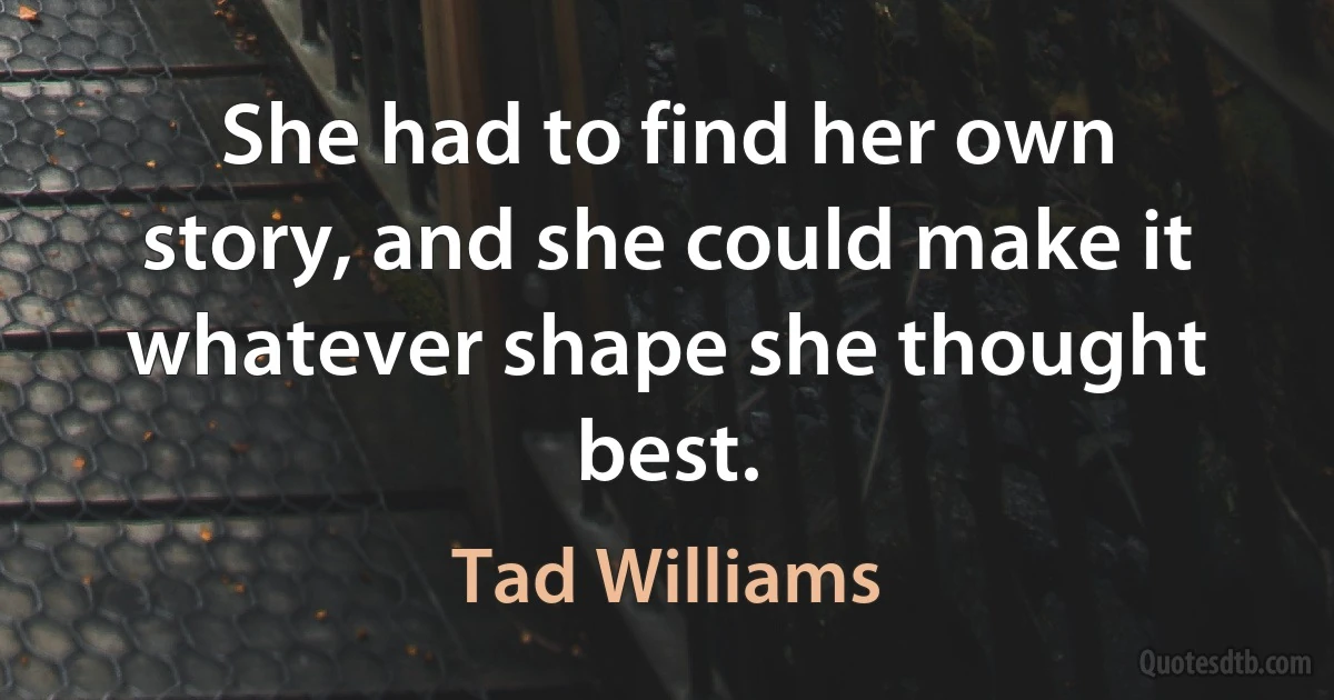 She had to find her own story, and she could make it whatever shape she thought best. (Tad Williams)