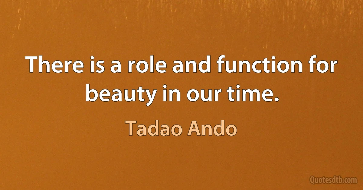 There is a role and function for beauty in our time. (Tadao Ando)